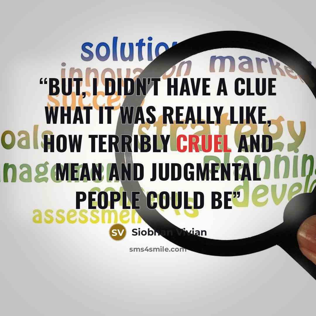 “But, I didn't have a clue what it was really like, how terribly cruel and mean and judgmental people could be” quote by Siobhan Vivian