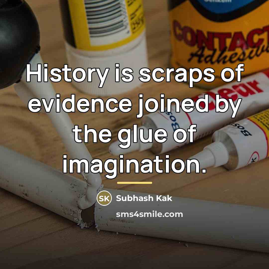“History is scraps of evidence joined by the glue of…” quote by Subhash Kak