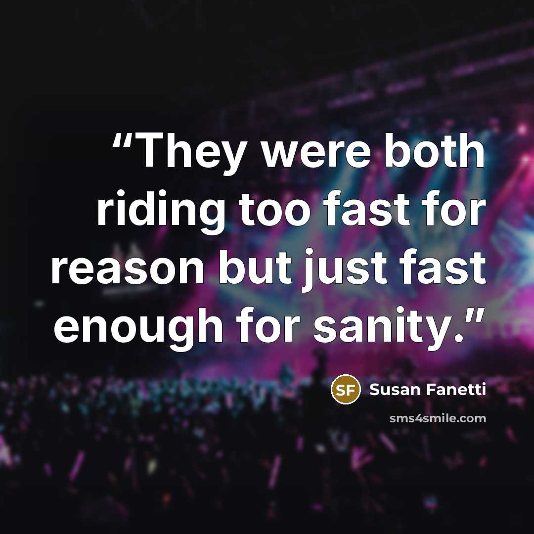 “They were both riding too fast for reason but just fast enough for sanity.” quote by Susan Fanetti