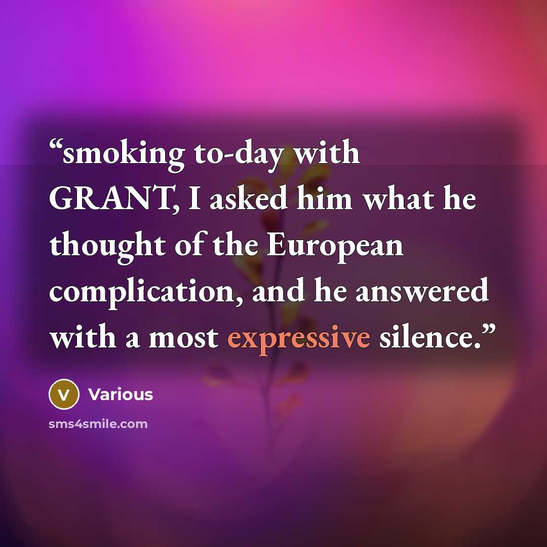 “smoking to-day with GRANT, I asked him what he thought of the European complication, and he answered with a most expressive silence.” quote by Various