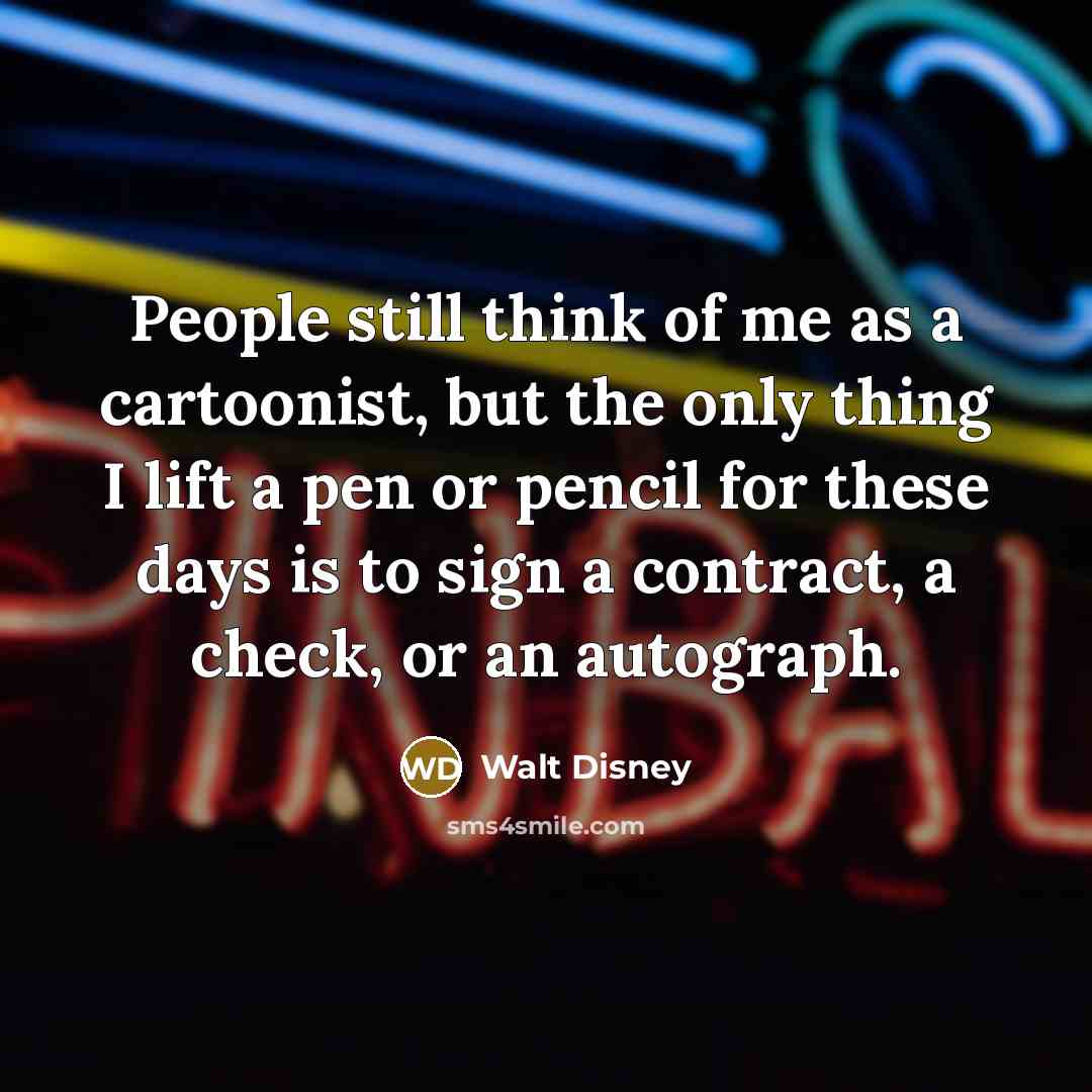“People still think of me as a cartoonist, but the only thing I lift a pen or pencil for these days is to sign a contract, a check, or an autograph.” quote by Walt Disney