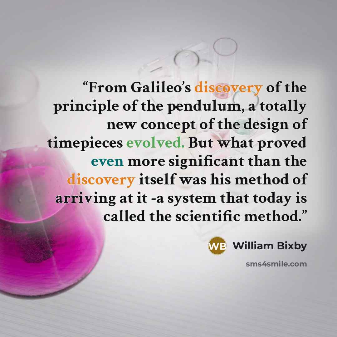 “From Galileo’s discovery of the principle of the pendulum, a totally new concept of the design of timepieces evolved. But what proved even more significant than the discovery itself was his method of arriving at it -a system that today is called the scientific method.” quote by William Bixby