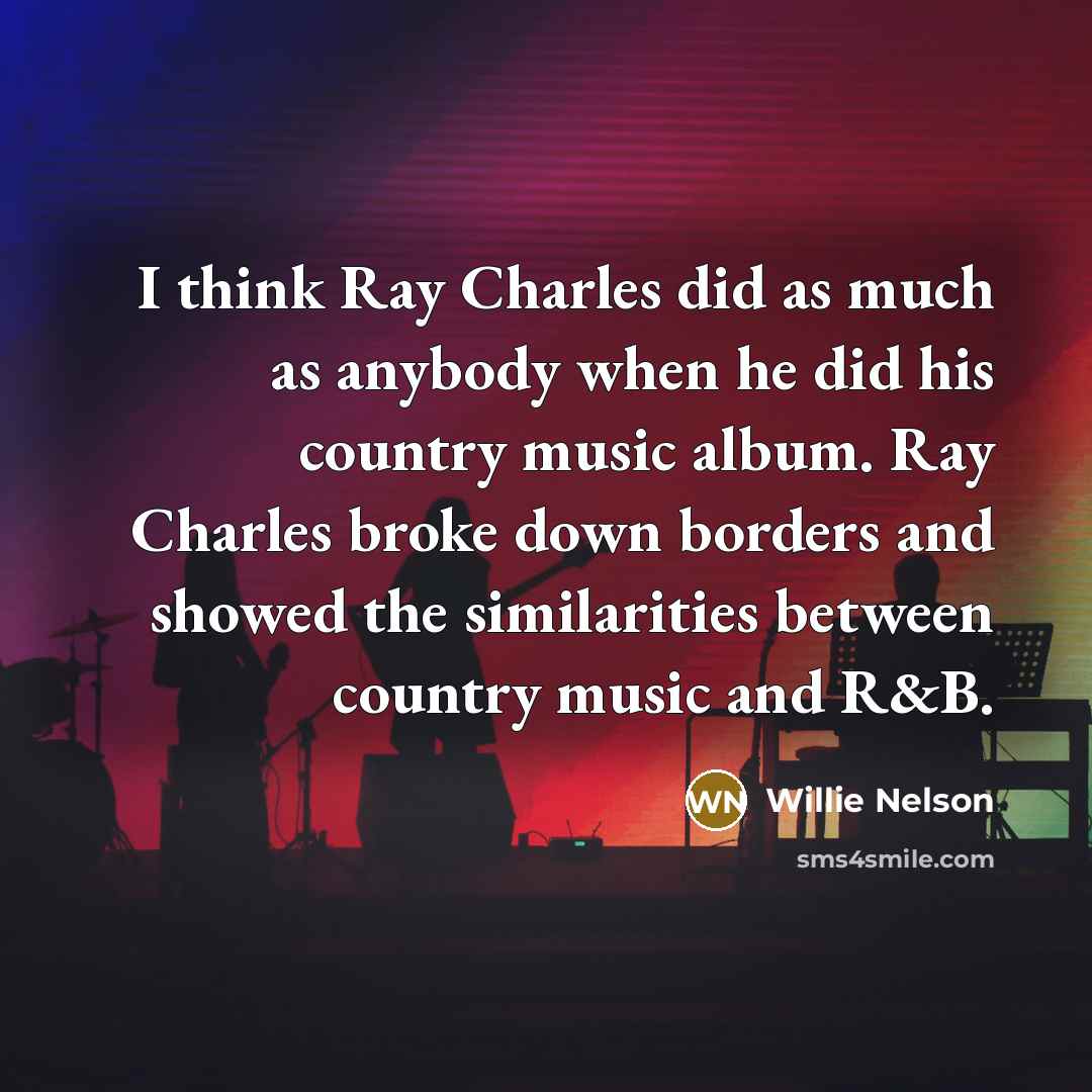“I think Ray Charles did as much as anybody when…” quote by Willie Nelson