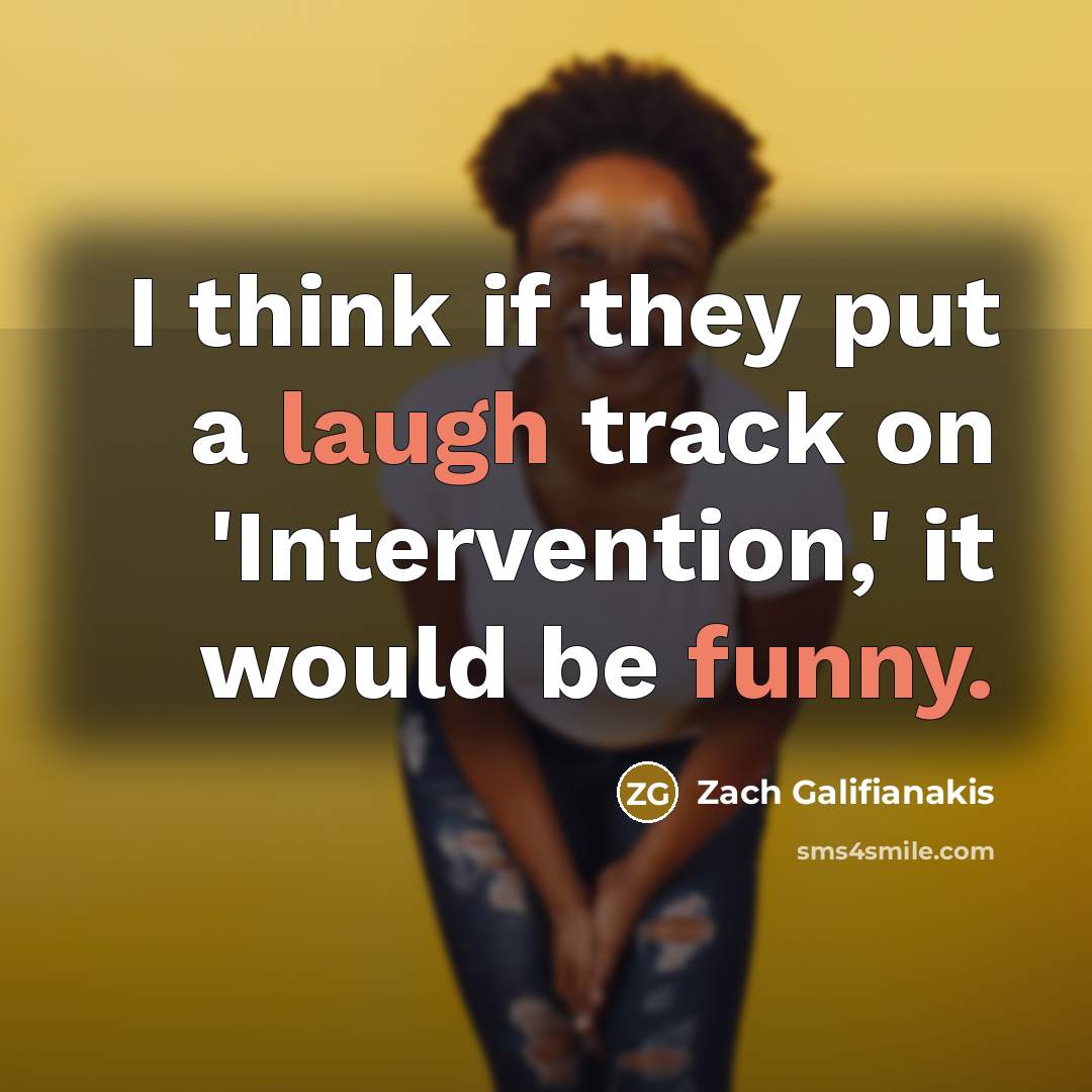 “I think if they put a laugh track on 'Intervention,' it would be funny.” quote by Zach Galifianakis