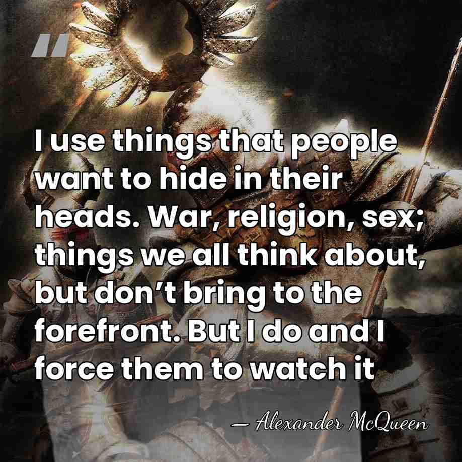 I use things that people want to hide in their heads. War,&hellip; - Alexander McQueen