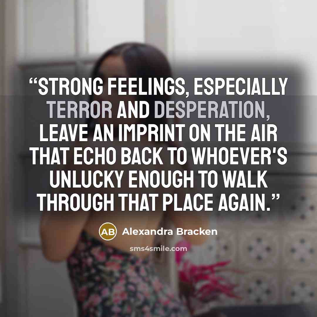 “Strong feelings, especially terror and desperation, leave an imprint on the air that echo back to whoever's unlucky enough to walk through that place again.” quote by Alexandra Bracken