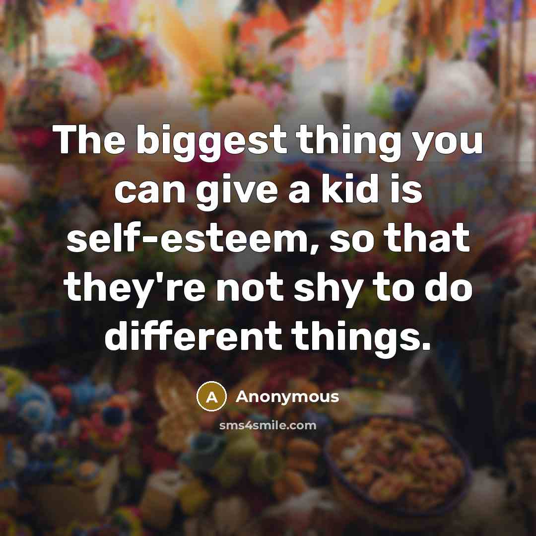 “The biggest thing you can give a kid is self-esteem, so that they're not shy to do different things.” quote by Anonymous