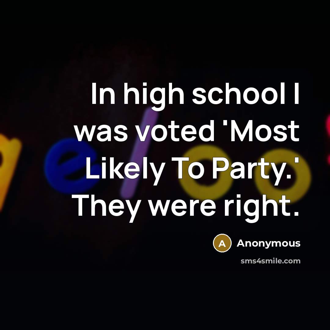 “In high school I was voted 'Most Likely To Party.' They were right.” quote by Anonymous
