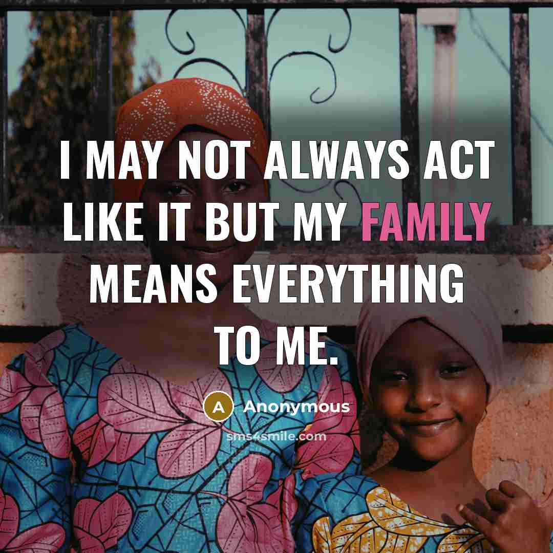 “I may not always act like it but my family means everything to me.” quote by Anonymous
