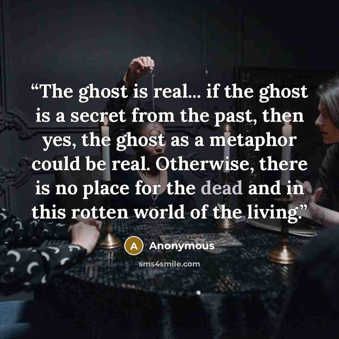 “The ghost is real... if the ghost is a secret from the past, then yes, the ghost as a metaphor could be real. Otherwise, there is no place for the dead and in this rotten world of the living.” quote by Anonymous