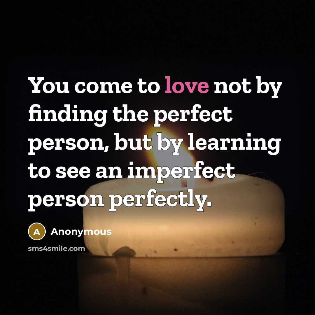 “You come to love not by finding the perfect person, but by learning to see an imperfect person perfectly.” quote by Anonymous
