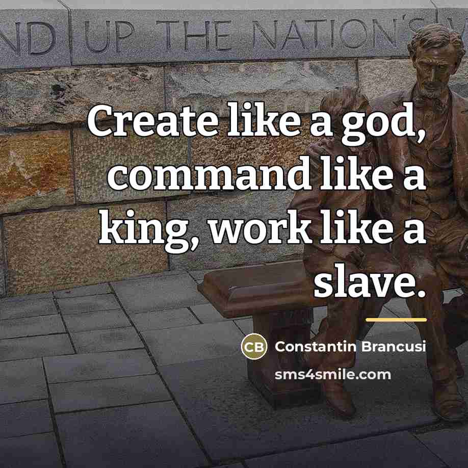 “Create like a god, command like a king, work like…” quote by Constantin Brancusi