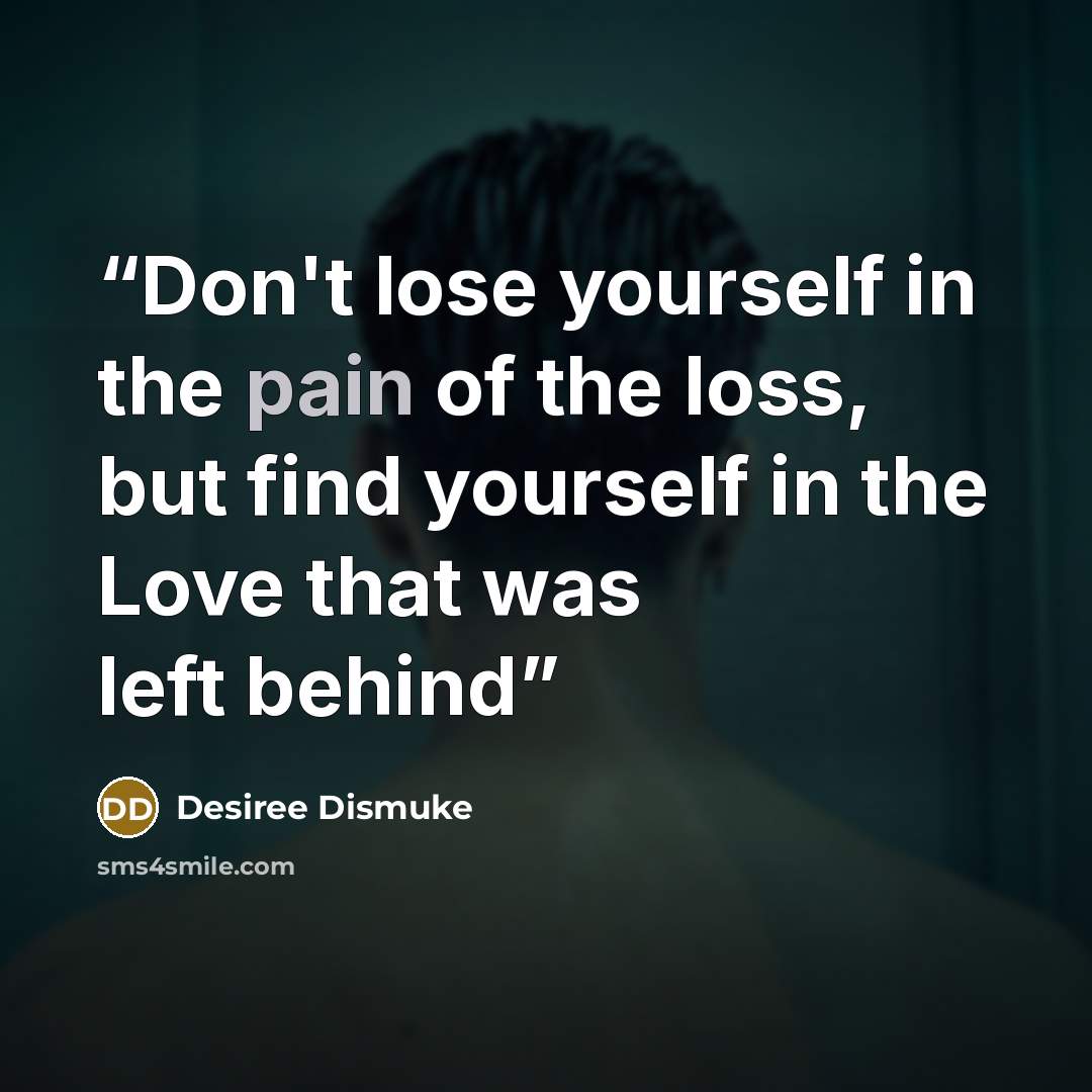 “Don't lose yourself in the pain of the loss, but find yourself in the Love that was left behind” quote by Desiree Dismuke