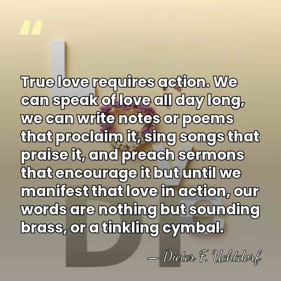 True love requires action. We can speak of love all day long,&hellip; - Dieter F. Uchtdorf