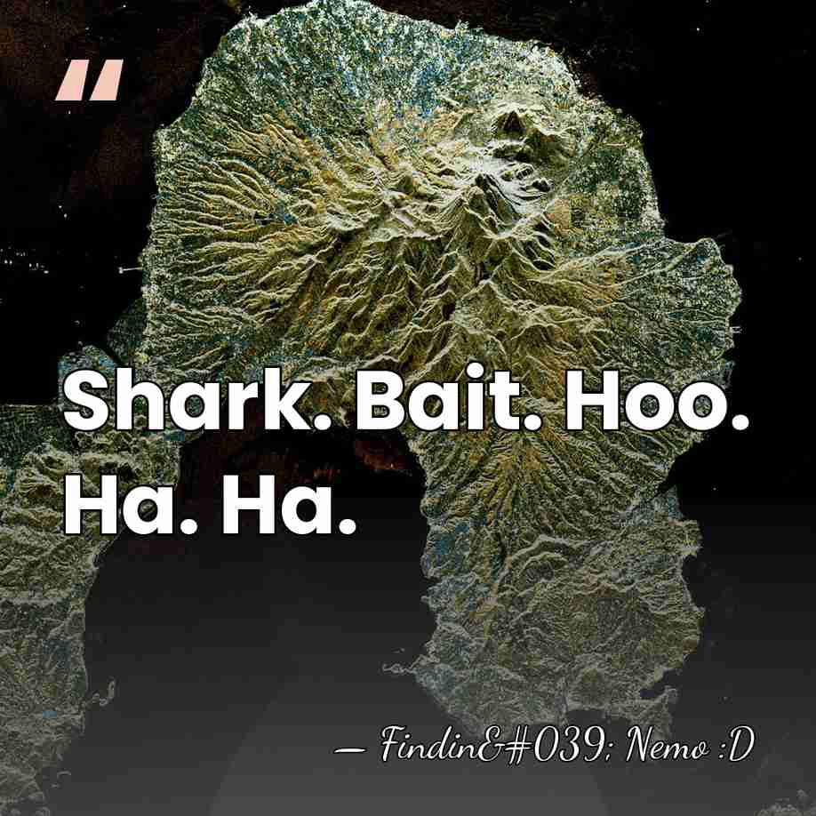 Shark. Bait. Hoo. Ha. Ha. - Findin' Nemo :D