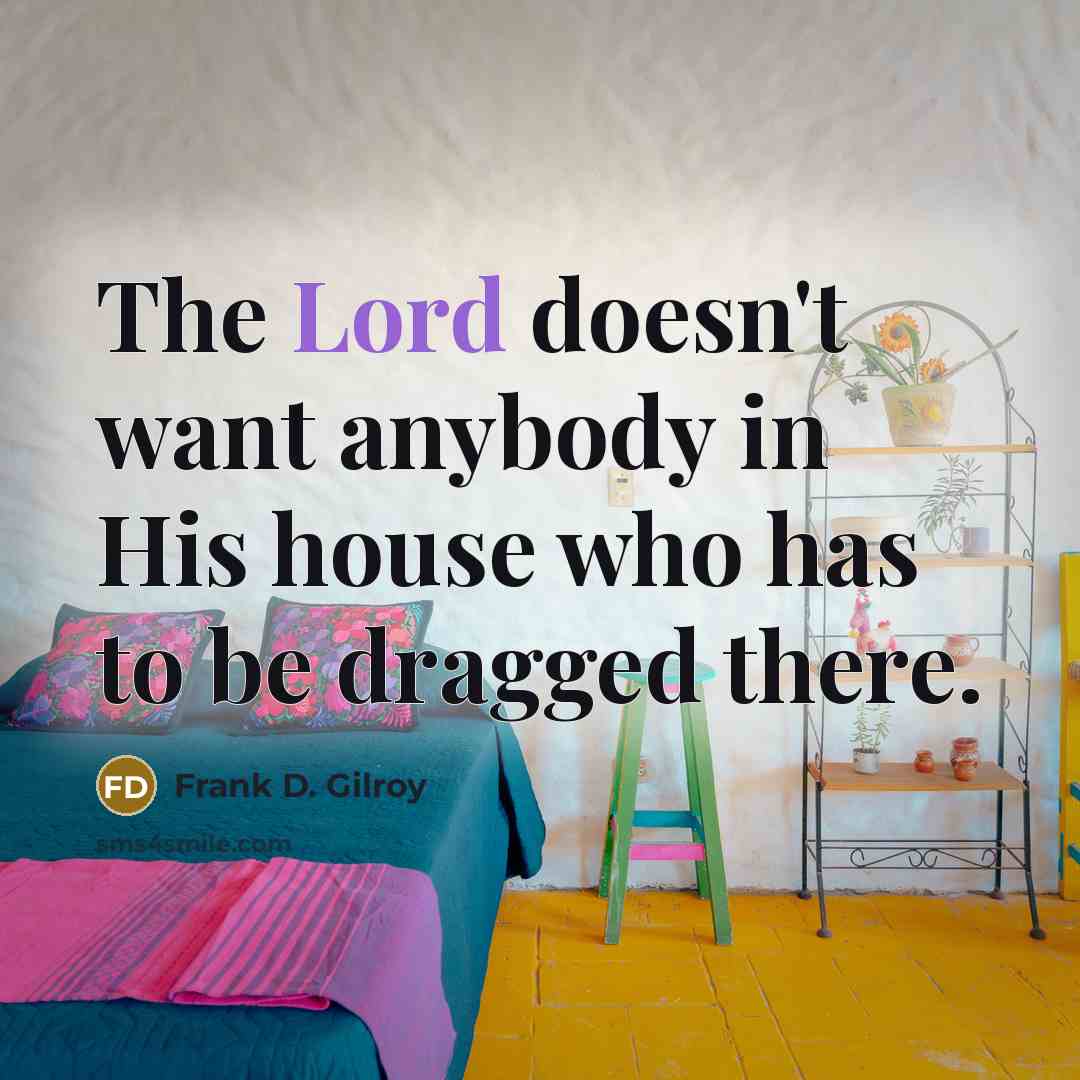 “The Lord doesn't want anybody in His house who has to be dragged there.” quote by Frank D. Gilroy