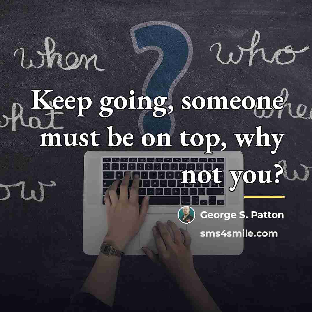 “Keep going, someone must be on top, why not you?…” quote by George S. Patton