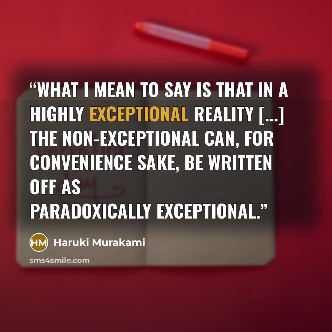 “What I mean to say is that in a highly exceptional reality [...] the non-exceptional can, for convenience sake, be written off as paradoxically exceptional.” quote by Haruki Murakami
