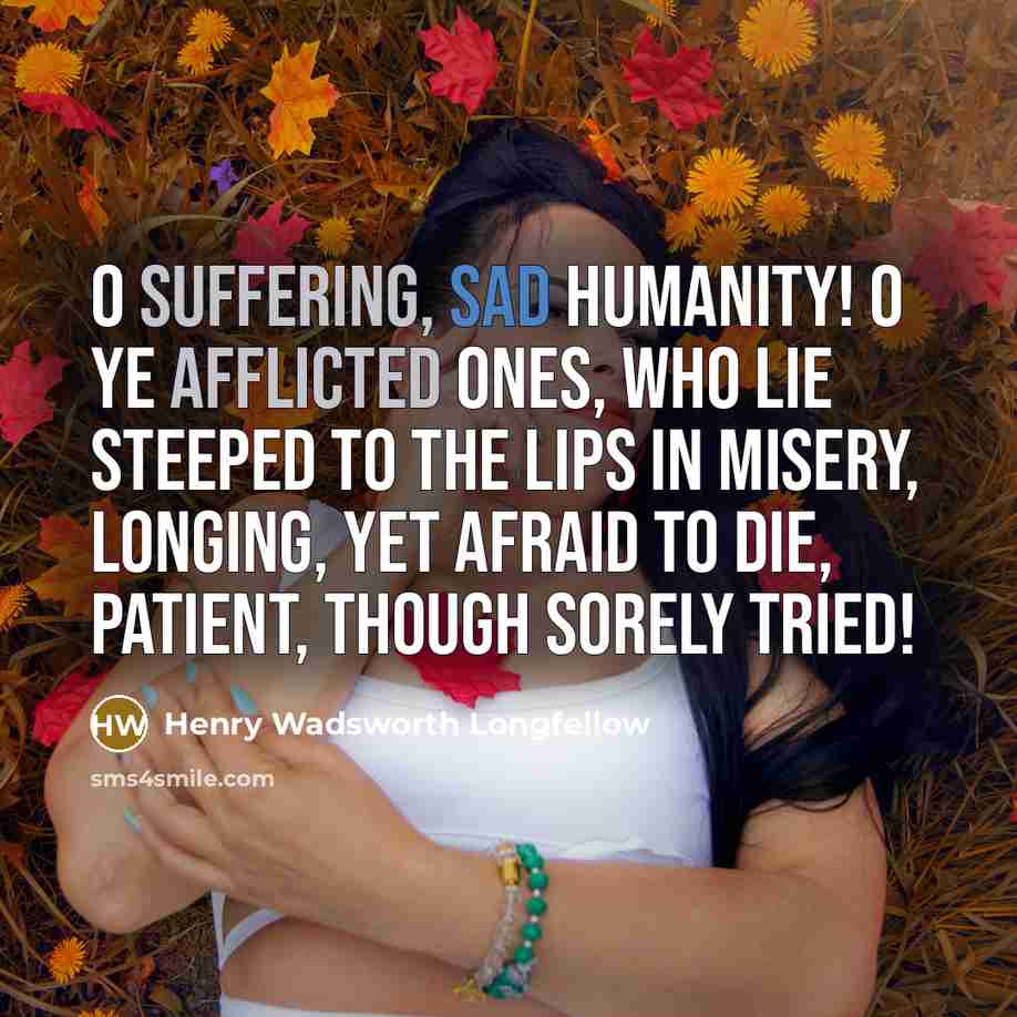 “O suffering, sad humanity! O ye afflicted ones, who lie Steeped to the lips in misery, Longing, yet afraid to die, Patient, though sorely tried!” quote by Henry Wadsworth Longfellow