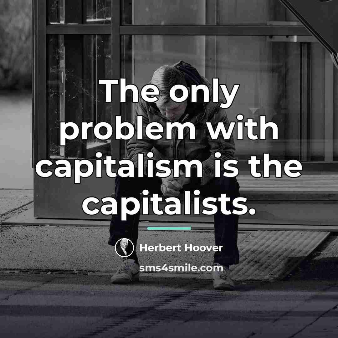 “The only problem with capitalism is the capitalists.…” quote by Herbert Hoover