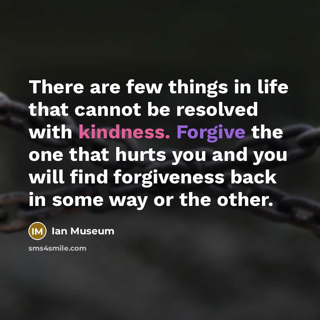 “There are few things in life that cannot be resolved with kindness. Forgive the one that hurts you and you will find forgiveness back in some way or the other.” quote by Ian Museum