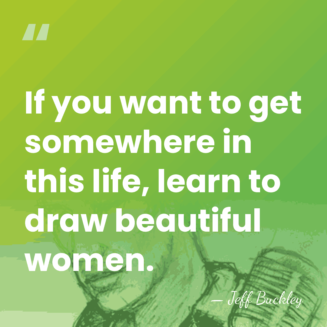 If you want to get somewhere in this life, learn to draw&hellip; - Jeff Buckley