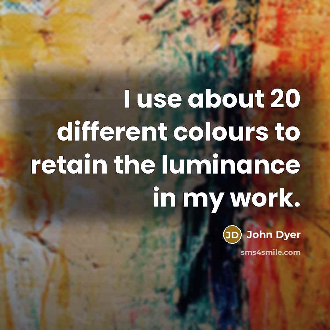 “I use about 20 different colours to retain the luminance in my work.” quote by John Dyer
