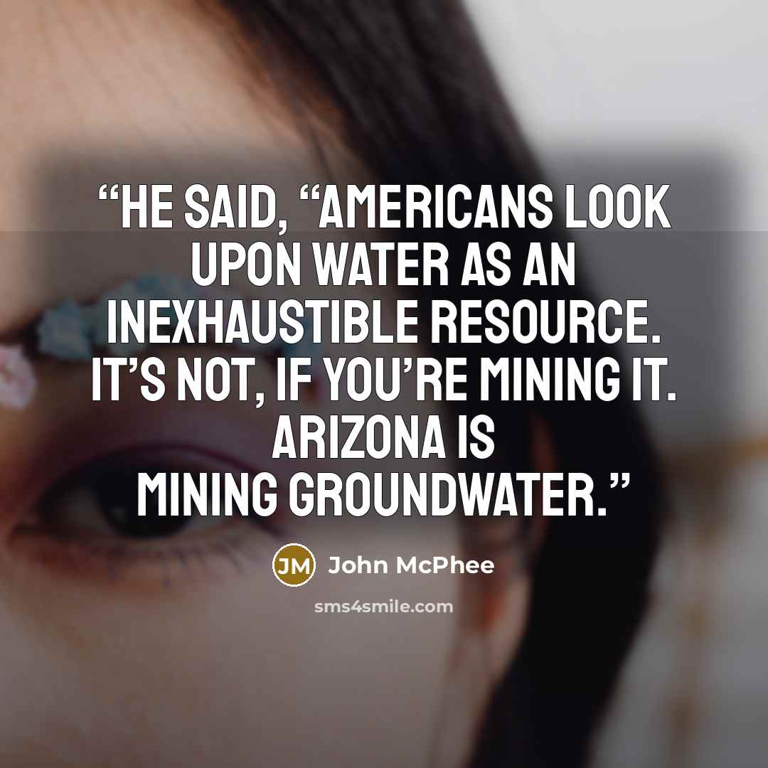 “He said, “Americans look upon water as an inexhaustible resource. It’s not, if you’re mining it. Arizona is mining groundwater.” quote by John McPhee