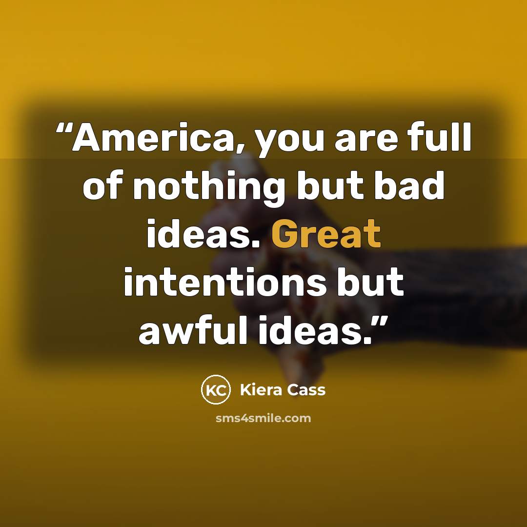 “America, you are full of nothing but bad ideas. Great intentions but awful ideas.” quote by Kiera Cass