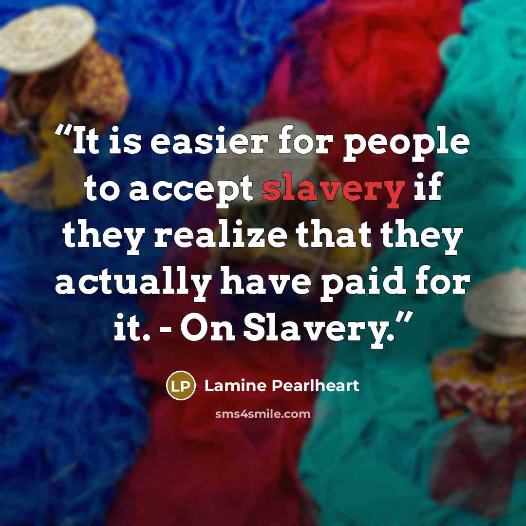 “It is easier for people to accept slavery if they realize that they actually have paid for it. - On Slavery.” quote by Lamine Pearlheart