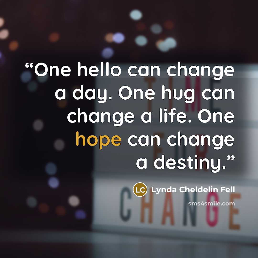 “One hello can change a day. One hug can change a life. One hope can change a destiny.” quote by Lynda Cheldelin Fell
