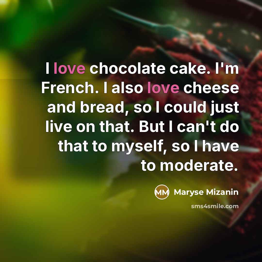 “I love chocolate cake. I'm French. I also love cheese and bread, so I could just live on that. But I can't do that to myself, so I have to moderate.” quote by Maryse Mizanin