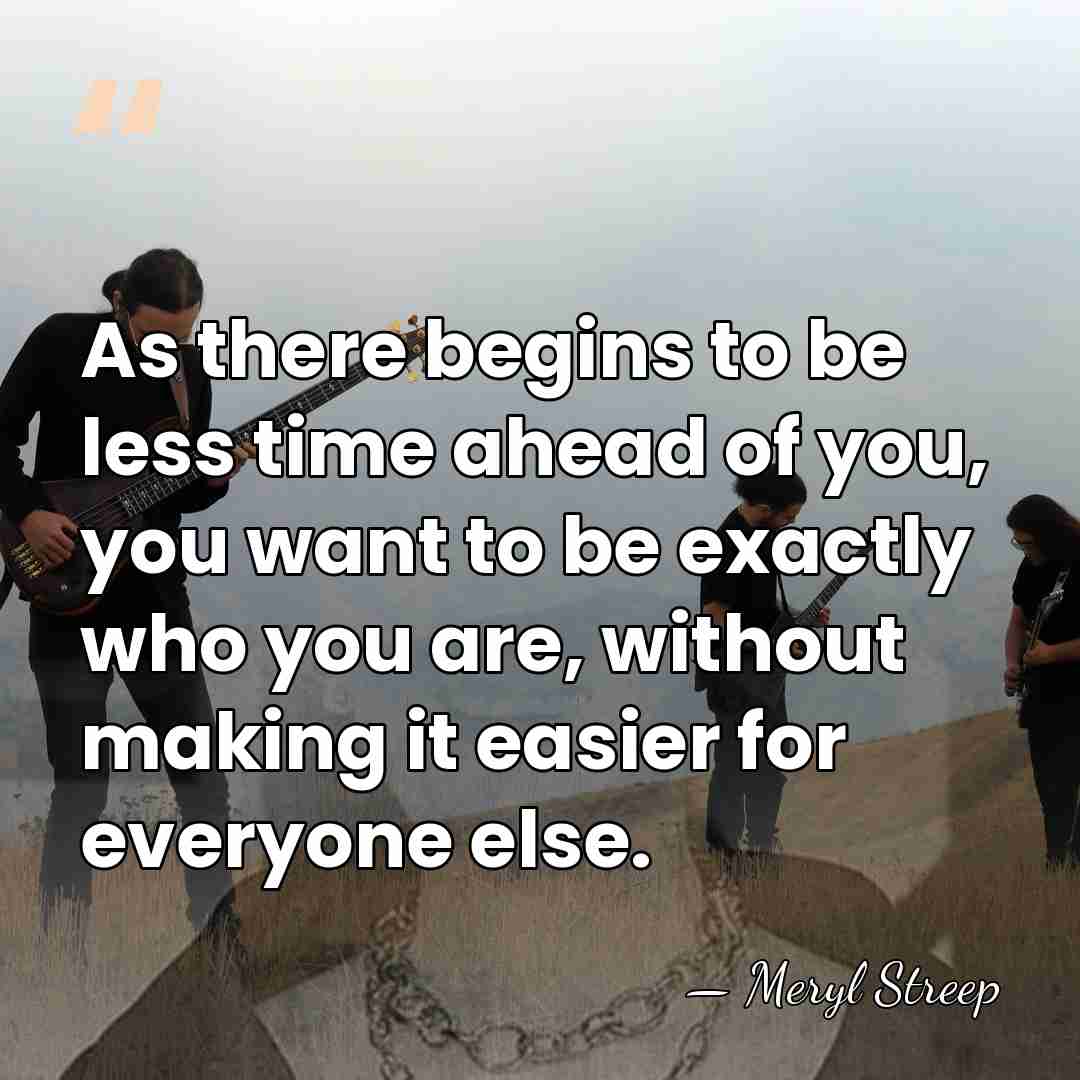 As there begins to be less time ahead of you, you want&hellip; - Meryl Streep