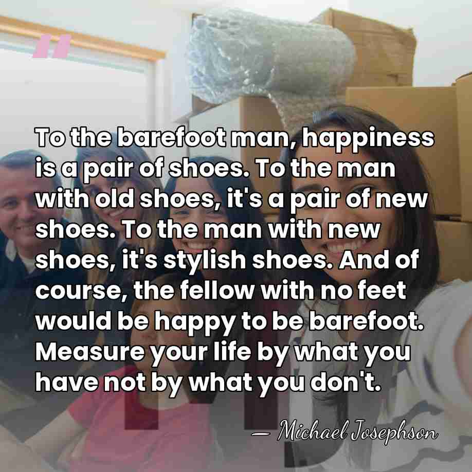 To the barefoot man, happiness is a pair of shoes. To the&hellip; - Michael Josephson