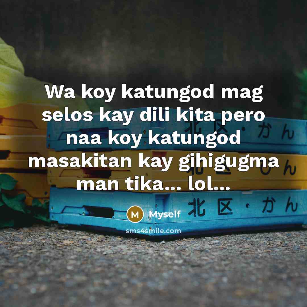 “Wa koy katungod mag selos kay dili kita pero naa koy katungod masakitan kay gihigugma man tika... lol...” quote by Myself