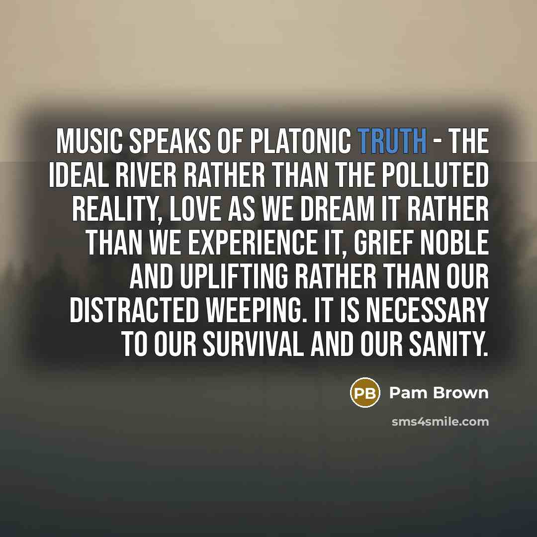 “Music speaks of Platonic truth - the ideal river rather…” quote by Pam Brown