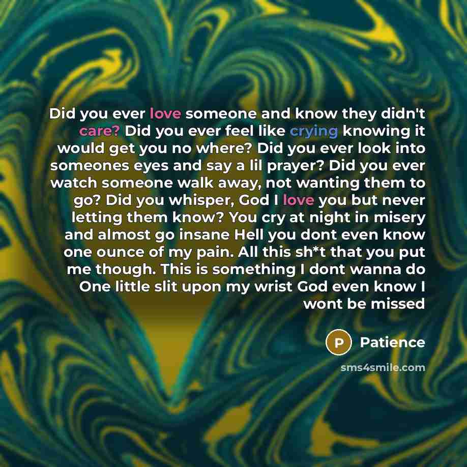 “Did you ever love someone and know they didn't care? Did you ever feel like crying knowing it would get you no where? Did you ever look into someones eyes and say a lil prayer? Did you ever watch someone walk away, not wanting them to go? Did you whisper, God I love you but never letting them…” quote by Patience