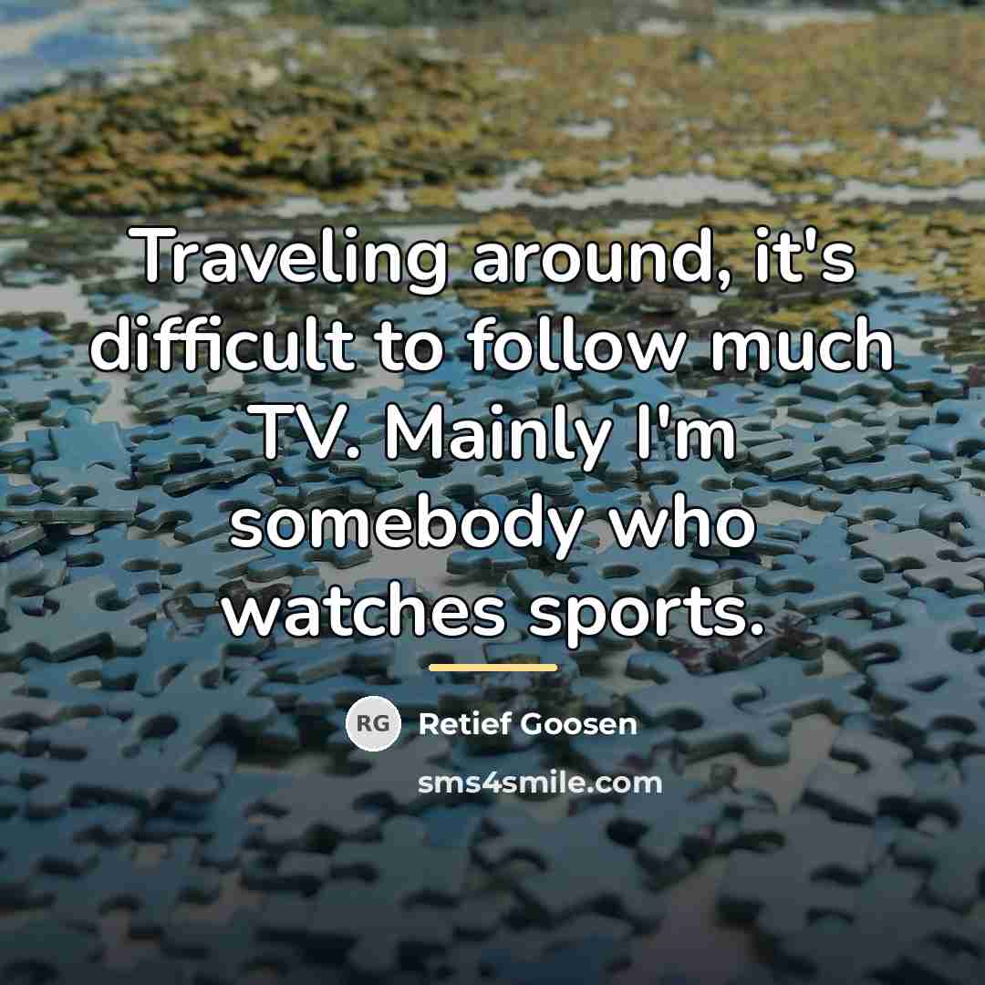 “Traveling around, it's difficult to follow much TV. Mainly I'm…” quote by Retief Goosen