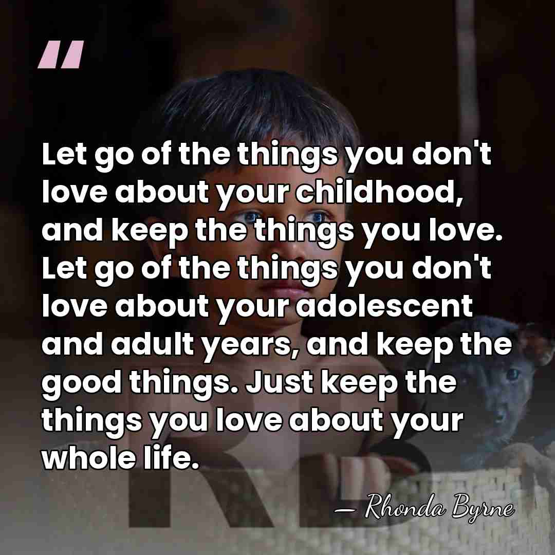 Let go of the things you don't love about your childhood, and&hellip; - Rhonda Byrne