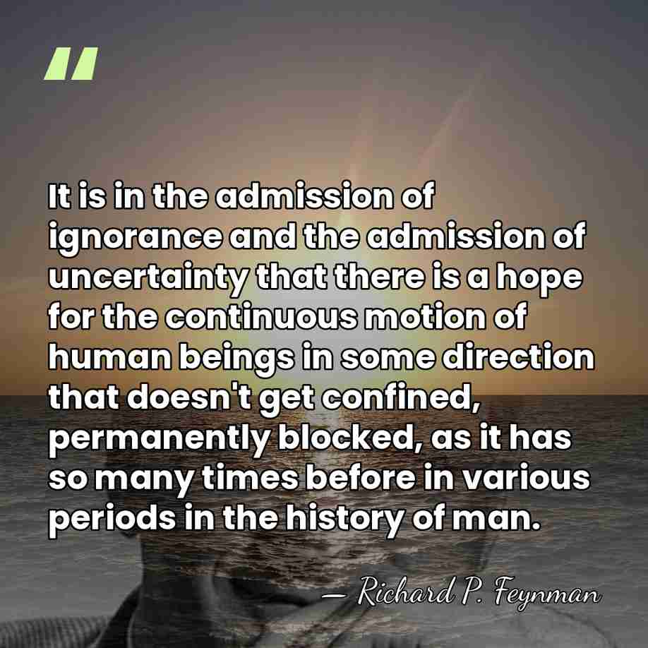 It is in the admission of ignorance and the admission of uncertainty&hellip; - Richard P. Feynman
