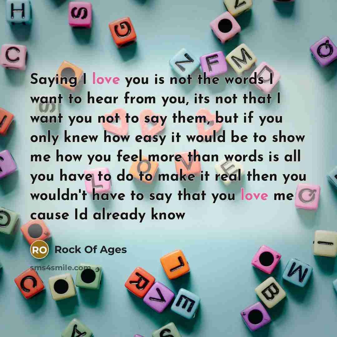 “Saying I love you is not the words I want to hear from you, its not that I want you not to say them, but if you only knew how easy it would be to show me how you feel more than words is all you have to do to make it real then you wouldn't have to say that you love me cause Id already know” quote by Rock Of Ages