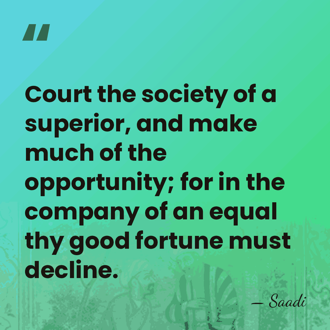 Court the society of a superior, and make much of the opportunity;&hellip; - Saadi
