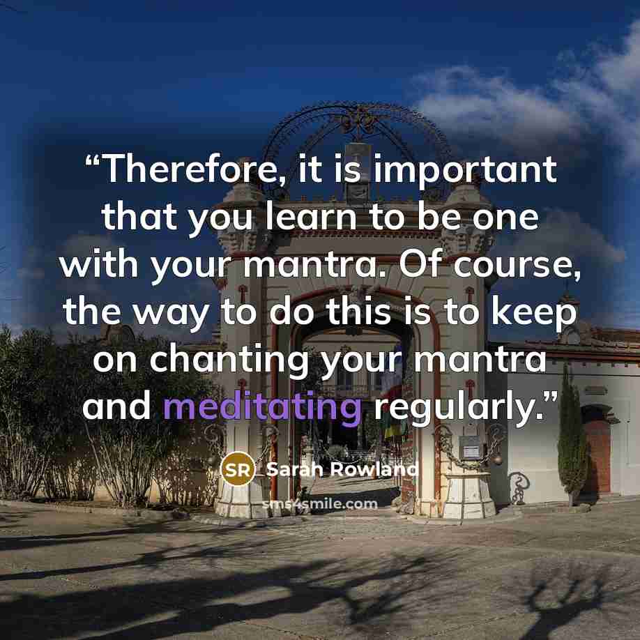 “Therefore, it is important that you learn to be one with your mantra. Of course, the way to do this is to keep on chanting your mantra and meditating regularly.” quote by Sarah Rowland