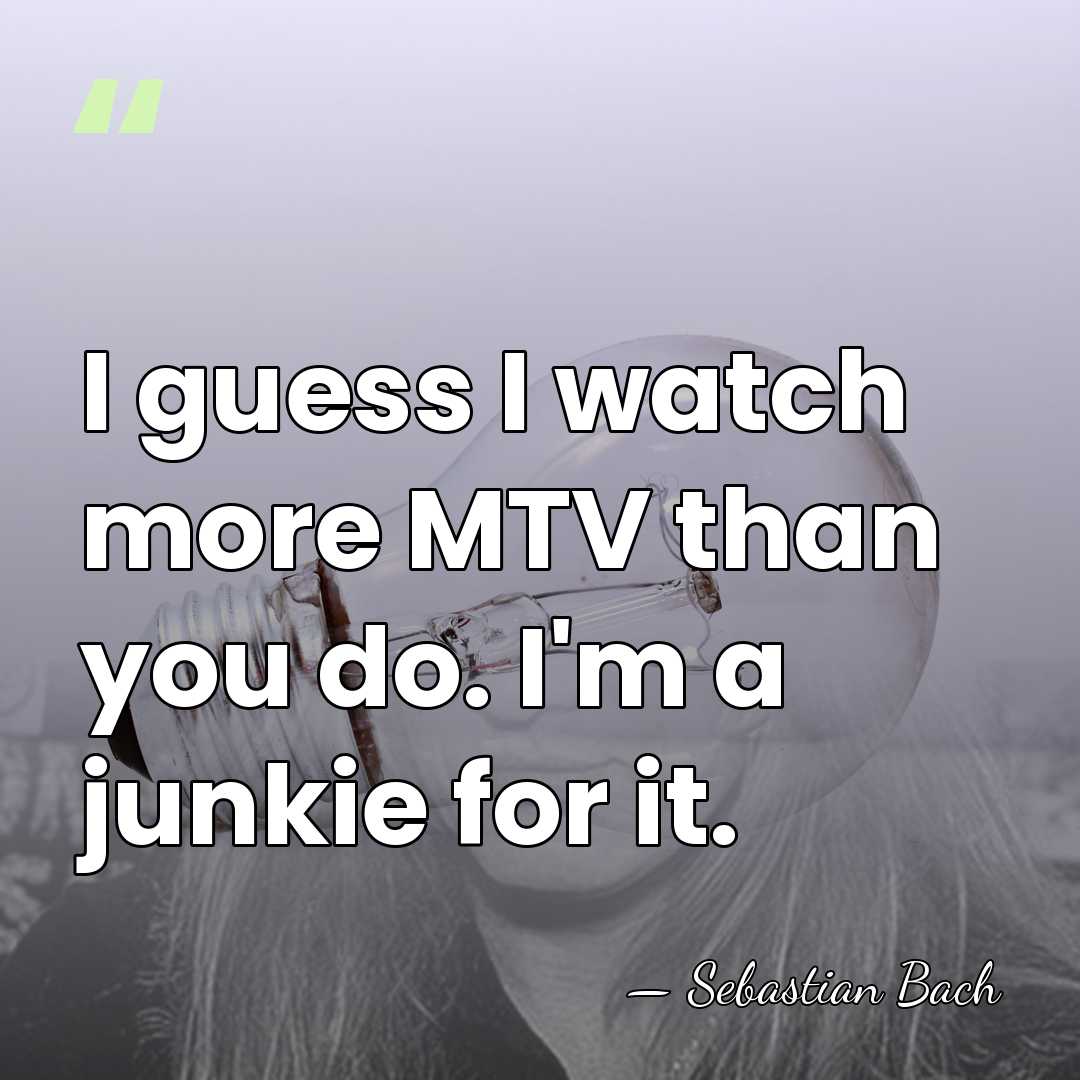 I guess I watch more MTV than you do. I'm a junkie&hellip; - Sebastian Bach