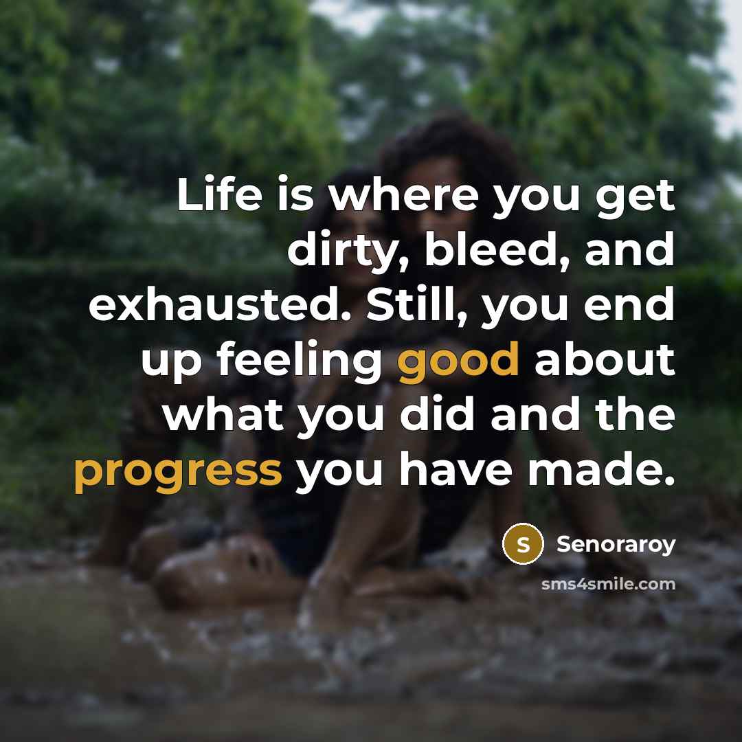“Life is where you get dirty, bleed, and exhausted. Still, you end up feeling good about what you did and the progress you have made.” quote by Senoraroy