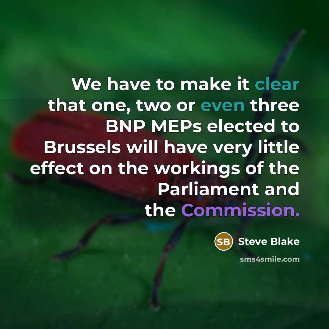 “We have to make it clear that one, two or even three BNP MEPs elected to Brussels will have very little effect on the workings of the Parliament and the Commission.” quote by Steve Blake