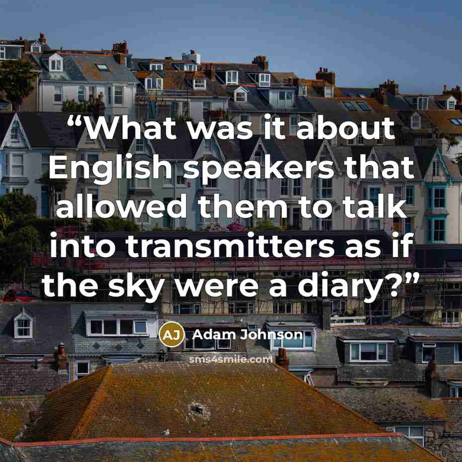 “What was it about English speakers that allowed them to talk into transmitters as if the sky were a diary?” quote by Adam Johnson