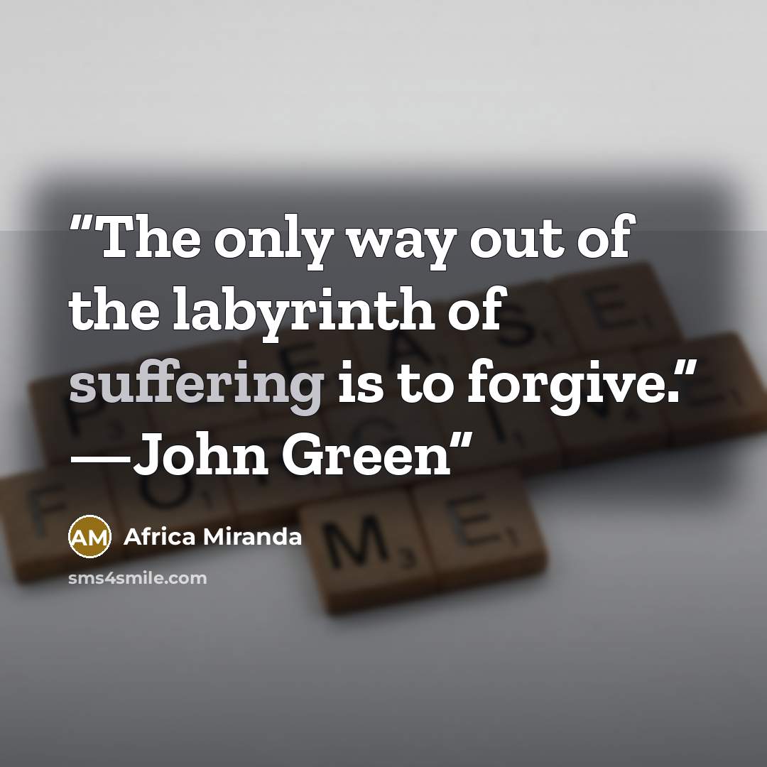 “The only way out of the labyrinth of suffering is to forgive.” —John Green” quote by Africa Miranda