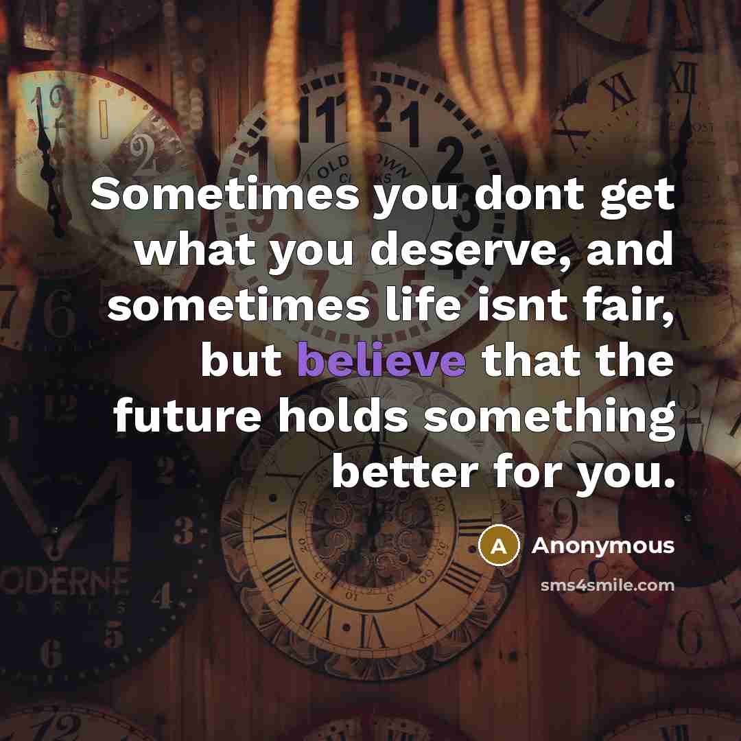 “Sometimes you dont get what you deserve, and sometimes life isnt fair, but believe that the future holds something better for you.” quote by Anonymous