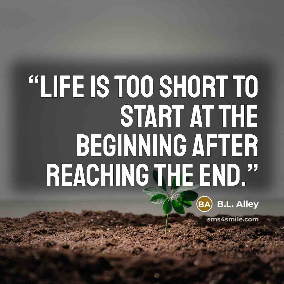 “Life is too short to start at the beginning after reaching the end.” quote by B.L. Alley